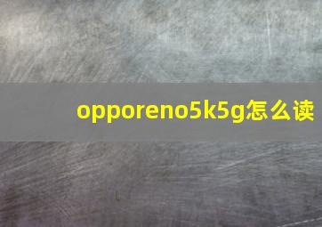 opporeno5k5g怎么读