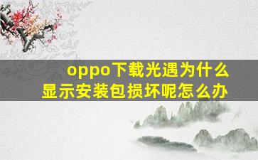 oppo下载光遇为什么显示安装包损坏呢怎么办