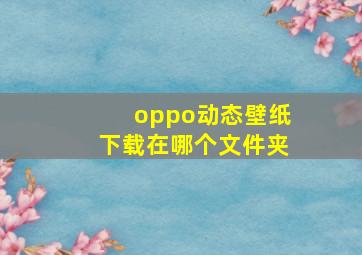 oppo动态壁纸下载在哪个文件夹