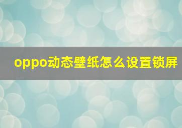 oppo动态壁纸怎么设置锁屏