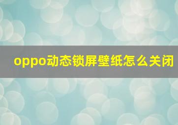 oppo动态锁屏壁纸怎么关闭