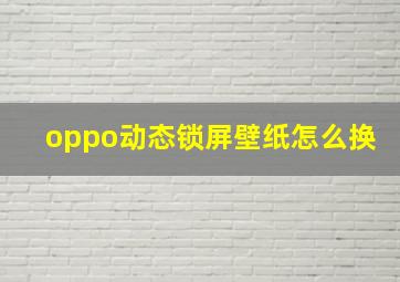 oppo动态锁屏壁纸怎么换