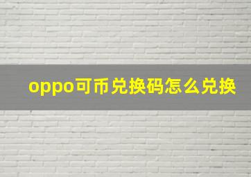 oppo可币兑换码怎么兑换