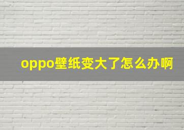 oppo壁纸变大了怎么办啊