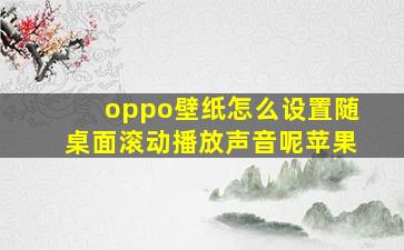 oppo壁纸怎么设置随桌面滚动播放声音呢苹果