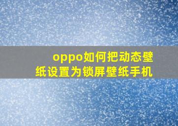 oppo如何把动态壁纸设置为锁屏壁纸手机