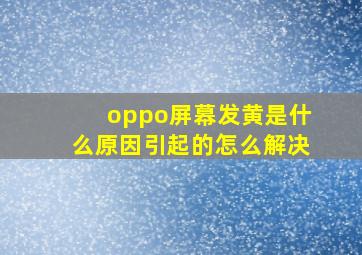 oppo屏幕发黄是什么原因引起的怎么解决