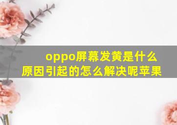 oppo屏幕发黄是什么原因引起的怎么解决呢苹果