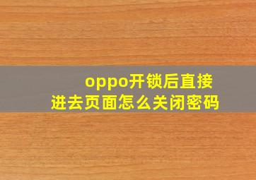 oppo开锁后直接进去页面怎么关闭密码