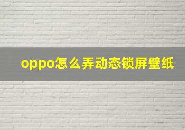 oppo怎么弄动态锁屏壁纸