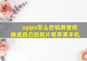 oppo怎么把锁屏壁纸换成自己的照片呢苹果手机