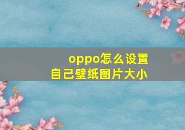 oppo怎么设置自己壁纸图片大小