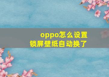 oppo怎么设置锁屏壁纸自动换了