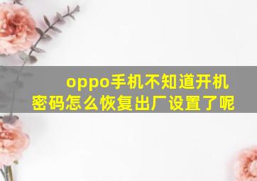 oppo手机不知道开机密码怎么恢复出厂设置了呢