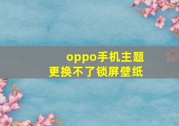 oppo手机主题更换不了锁屏壁纸