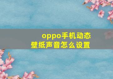 oppo手机动态壁纸声音怎么设置