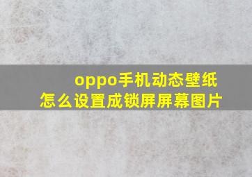 oppo手机动态壁纸怎么设置成锁屏屏幕图片