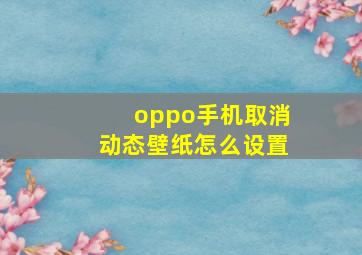 oppo手机取消动态壁纸怎么设置