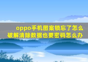 oppo手机图案锁忘了怎么破解清除数据也要密码怎么办