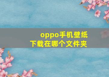 oppo手机壁纸下载在哪个文件夹