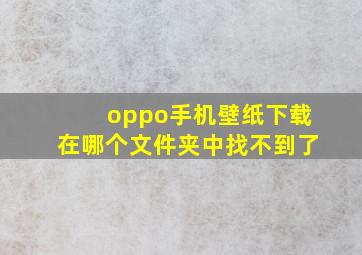 oppo手机壁纸下载在哪个文件夹中找不到了