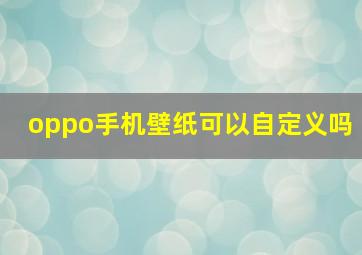 oppo手机壁纸可以自定义吗