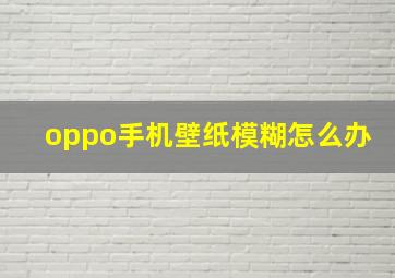 oppo手机壁纸模糊怎么办