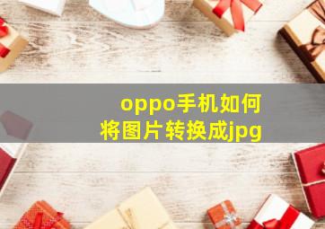 oppo手机如何将图片转换成jpg