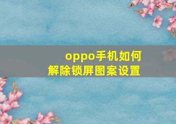 oppo手机如何解除锁屏图案设置