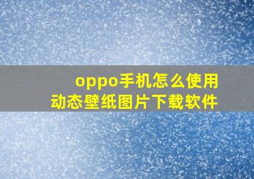 oppo手机怎么使用动态壁纸图片下载软件