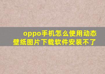 oppo手机怎么使用动态壁纸图片下载软件安装不了