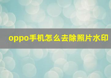 oppo手机怎么去除照片水印