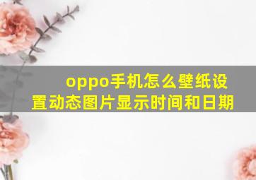 oppo手机怎么壁纸设置动态图片显示时间和日期