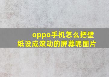 oppo手机怎么把壁纸设成滚动的屏幕呢图片