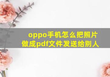 oppo手机怎么把照片做成pdf文件发送给别人