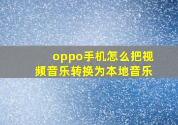 oppo手机怎么把视频音乐转换为本地音乐