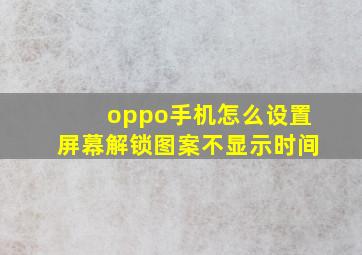 oppo手机怎么设置屏幕解锁图案不显示时间