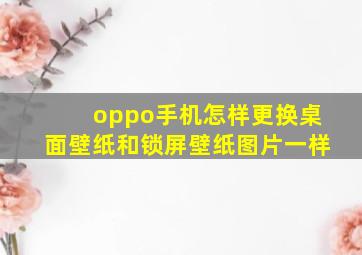 oppo手机怎样更换桌面壁纸和锁屏壁纸图片一样