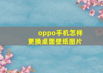 oppo手机怎样更换桌面壁纸图片