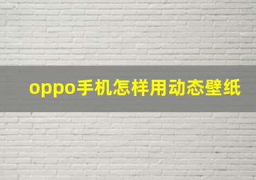 oppo手机怎样用动态壁纸