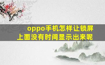 oppo手机怎样让锁屏上面没有时间显示出来呢