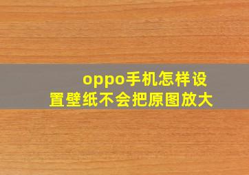 oppo手机怎样设置壁纸不会把原图放大