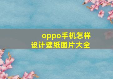 oppo手机怎样设计壁纸图片大全