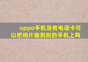 oppo手机没有电话卡可以把相片输到别的手机上吗