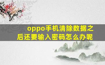 oppo手机清除数据之后还要输入密码怎么办呢