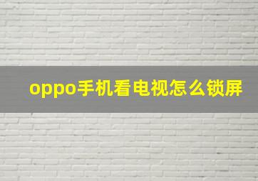 oppo手机看电视怎么锁屏