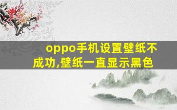 oppo手机设置壁纸不成功,壁纸一直显示黑色