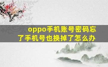 oppo手机账号密码忘了手机号也换掉了怎么办