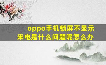 oppo手机锁屏不显示来电是什么问题呢怎么办