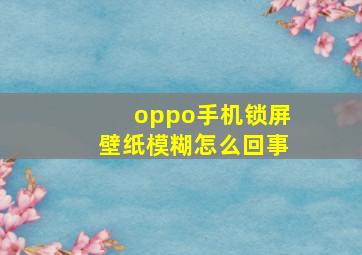 oppo手机锁屏壁纸模糊怎么回事